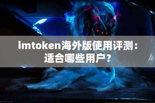 imtoken海外版使用评测：适合哪些用户？