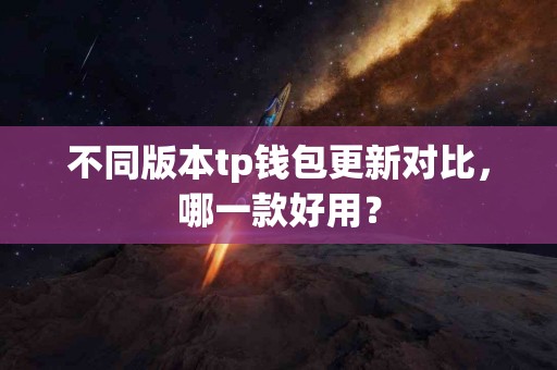 不同版本tp钱包更新对比，哪一款好用？