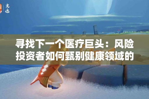 寻找下一个医疗巨头：风险投资者如何甄别健康领域的明星项目