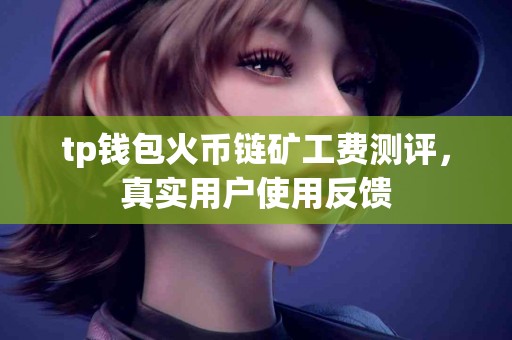 tp钱包火币链矿工费测评，真实用户使用反馈