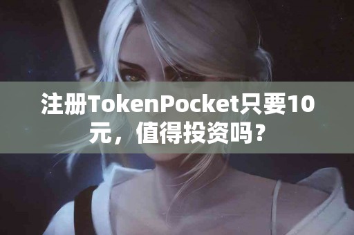 注册TokenPocket只要10元，值得投资吗？
