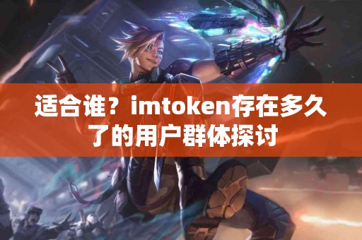 适合谁？imtoken存在多久了的用户群体探讨