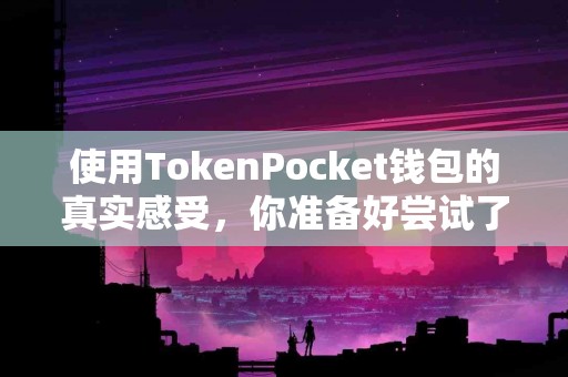 使用TokenPocket钱包的真实感受，你准备好尝试了吗？