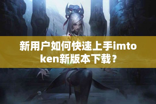 新用户如何快速上手imtoken新版本下载？