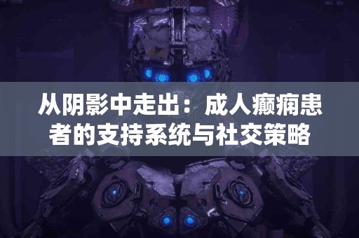 从阴影中走出：成人癫痫患者的支持系统与社交策略