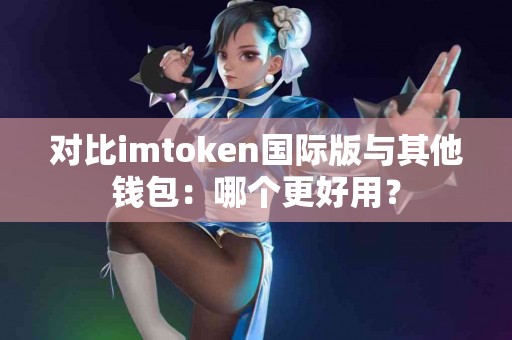 对比imtoken国际版与其他钱包：哪个更好用？