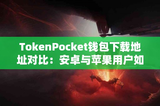 TokenPocket钱包下载地址对比：安卓与苹果用户如何选择