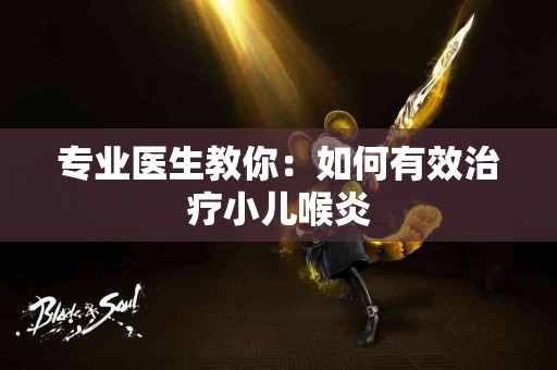 专业医生教你：如何有效治疗小儿喉炎