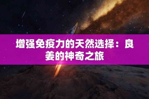 增强免疫力的天然选择：良姜的神奇之旅