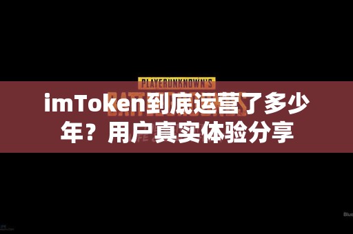 imToken到底运营了多少年？用户真实体验分享