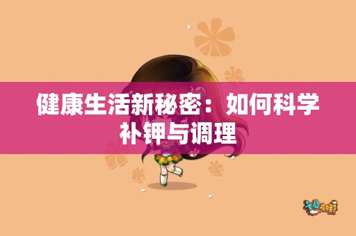 健康生活新秘密：如何科学补钾与调理