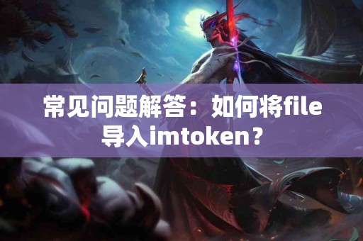 常见问题解答：如何将file导入imtoken？