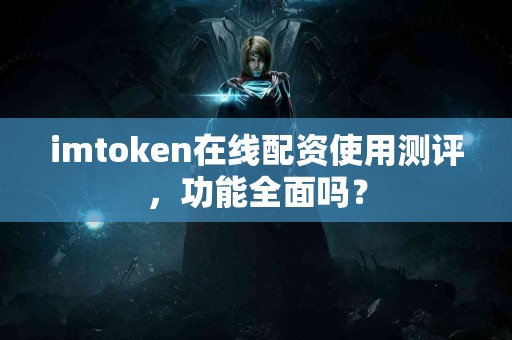 imtoken在线配资使用测评，功能全面吗？