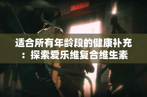 适合所有年龄段的健康补充：探索爱乐维复合维生素