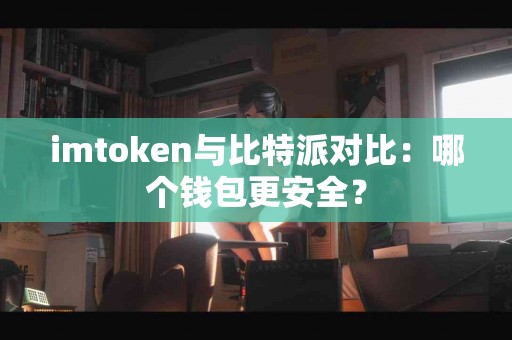 imtoken与比特派对比：哪个钱包更安全？