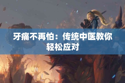 牙痛不再怕：传统中医教你轻松应对