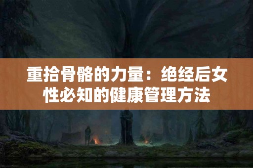 重拾骨骼的力量：绝经后女性必知的健康管理方法