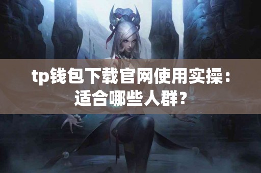 tp钱包下载官网使用实操：适合哪些人群？