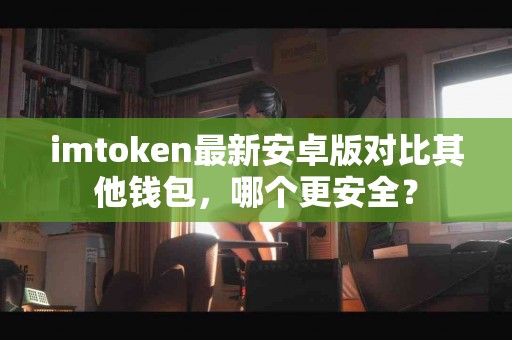 imtoken最新安卓版对比其他钱包，哪个更安全？