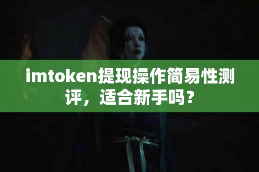 imtoken提现操作简易性测评，适合新手吗？