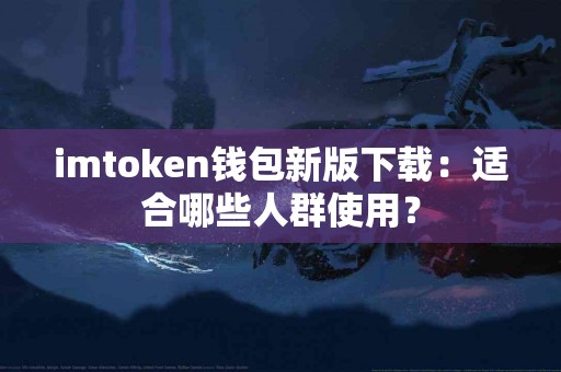 imtoken钱包新版下载：适合哪些人群使用？