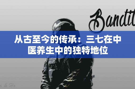 从古至今的传承：三七在中医养生中的独特地位