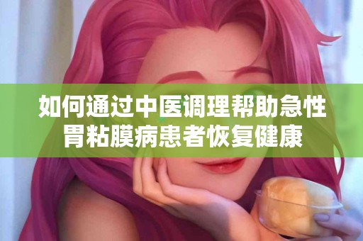 如何通过中医调理帮助急性胃粘膜病患者恢复健康