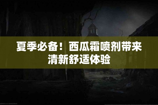 夏季必备！西瓜霜喷剂带来清新舒适体验