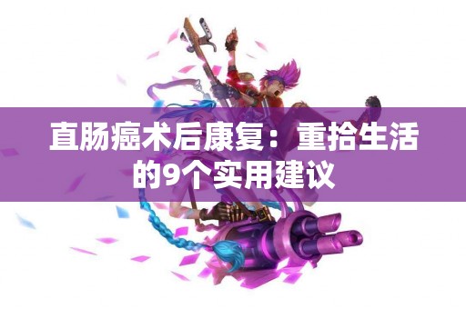 直肠癌术后康复：重拾生活的9个实用建议