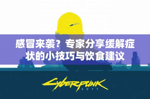 感冒来袭？专家分享缓解症状的小技巧与饮食建议