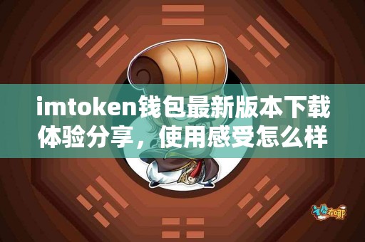 imtoken钱包最新版本下载体验分享，使用感受怎么样？