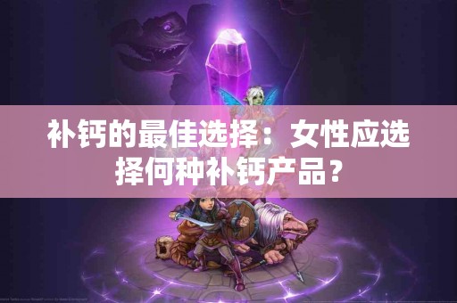 补钙的最佳选择：女性应选择何种补钙产品？