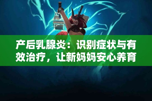 产后乳腺炎：识别症状与有效治疗，让新妈妈安心养育