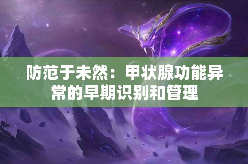 防范于未然：甲状腺功能异常的早期识别和管理