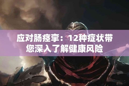 应对肠痉挛：12种症状带您深入了解健康风险