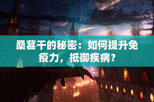 桑葚干的秘密：如何提升免疫力，抵御疾病？