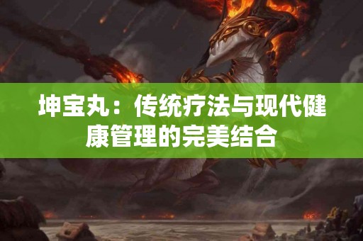 坤宝丸：传统疗法与现代健康管理的完美结合