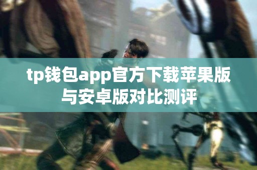 tp钱包app官方下载苹果版与安卓版对比测评