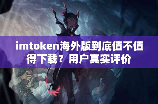imtoken海外版到底值不值得下载？用户真实评价
