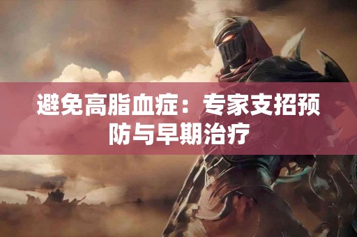 避免高脂血症：专家支招预防与早期治疗