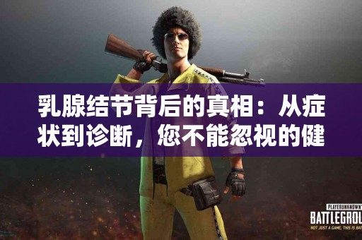 乳腺结节背后的真相：从症状到诊断，您不能忽视的健康知识