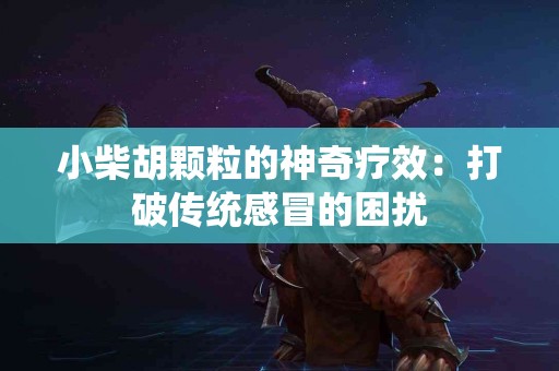 小柴胡颗粒的神奇疗效：打破传统感冒的困扰