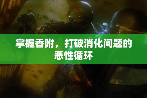 掌握香附，打破消化问题的恶性循环