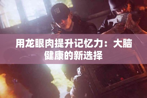 用龙眼肉提升记忆力：大脑健康的新选择