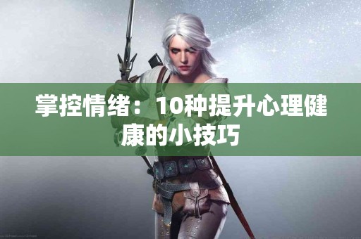 掌控情绪：10种提升心理健康的小技巧