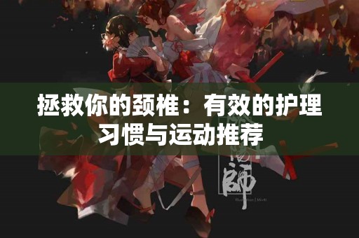 拯救你的颈椎：有效的护理习惯与运动推荐