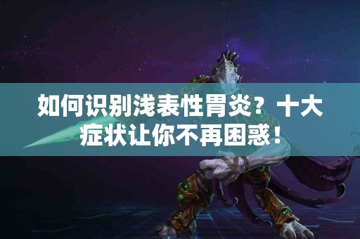 如何识别浅表性胃炎？十大症状让你不再困惑！