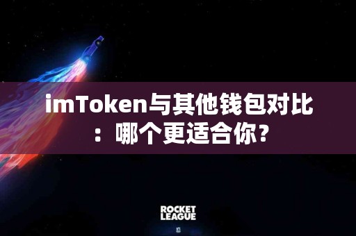 imToken与其他钱包对比：哪个更适合你？