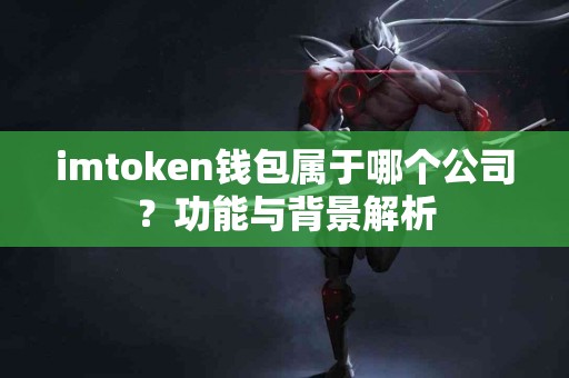 imtoken钱包属于哪个公司？功能与背景解析