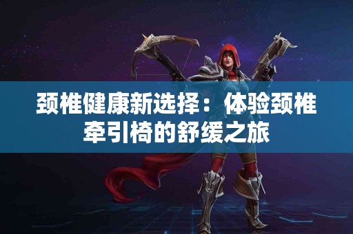 颈椎健康新选择：体验颈椎牵引椅的舒缓之旅